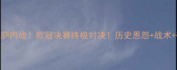 图片 🔥皇马VS巴萨内战！欧冠决赛终极对决！历史恩怨+战术+夺冠预测💥