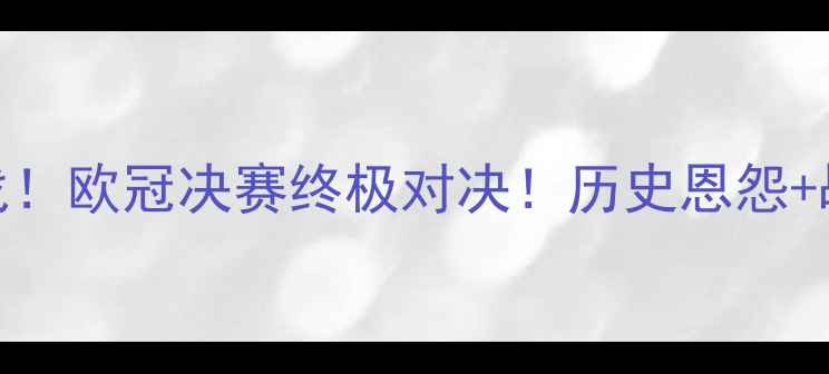 图片 🔥皇马VS巴萨内战！欧冠决赛终极对决！历史恩怨+战术+夺冠预测💥1
