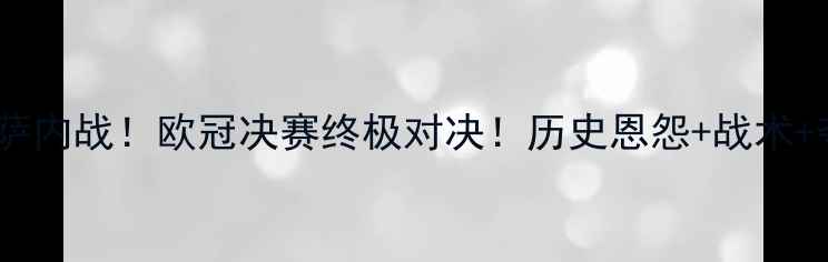 图片 🔥皇马VS巴萨内战！欧冠决赛终极对决！历史恩怨+战术+夺冠预测💥2