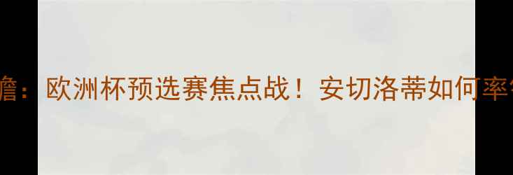 图片 🔥皇马vs希腊竞技前瞻：欧洲杯预选赛焦点战！安切洛蒂如何率银河战舰捍卫王权？1