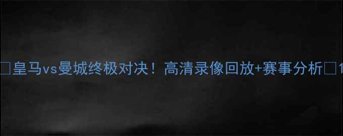 图片 🔥皇马vs曼城终极对决！高清录像回放+赛事分析🔥1
