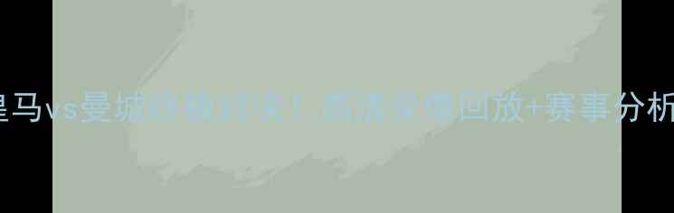 图片 🔥皇马vs曼城终极对决！高清录像回放+赛事分析🔥2