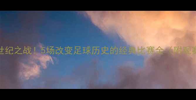 图片 🔥皇马世纪之战！5场改变足球历史的经典比赛全（附观赛指南）