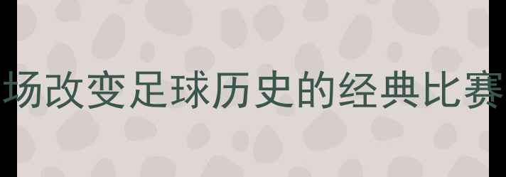 图片 🔥皇马世纪之战！5场改变足球历史的经典比赛全（附观赛指南）2