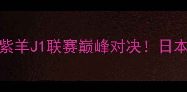 图片 🔥神户胜利龙VS京都紫羊J1联赛巅峰对决！日本德比战必看全攻略🔥