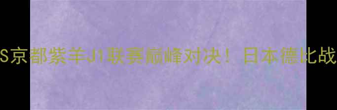 图片 🔥神户胜利龙VS京都紫羊J1联赛巅峰对决！日本德比战必看全攻略🔥1