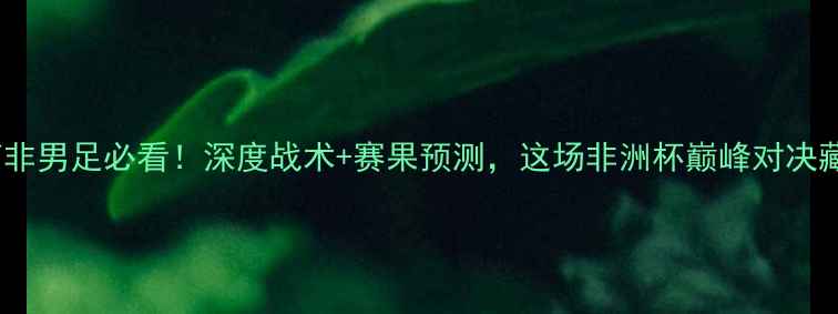 图片 🔥科特迪瓦vs南非男足必看！深度战术+赛果预测，这场非洲杯巅峰对决藏着多少秘密？1