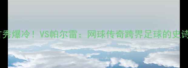 图片 🔥纳达尔首秀爆冷！VS帕尔雷：网球传奇跨界足球的史诗级对决全1