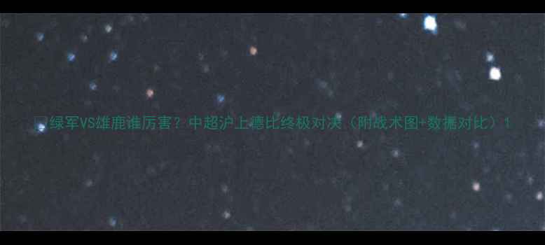 图片 🔥绿军VS雄鹿谁厉害？中超沪上德比终极对决（附战术图+数据对比）1