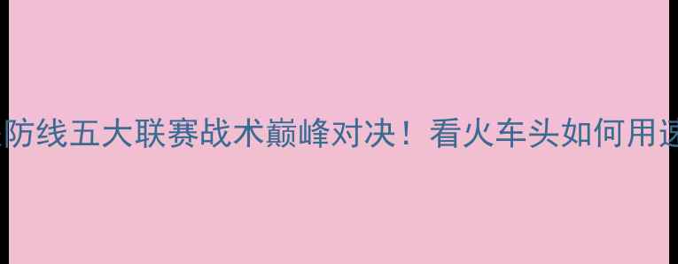 图片 🔥绿茵快车vs钢铁防线五大联赛战术巅峰对决！看火车头如何用速度碾压铁血军团1