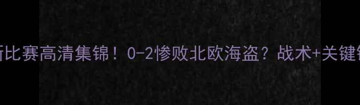 图片 🔥罗森博格最新比赛高清集锦！0-2惨败北欧海盗？战术+关键镜头逐帧解读🔥