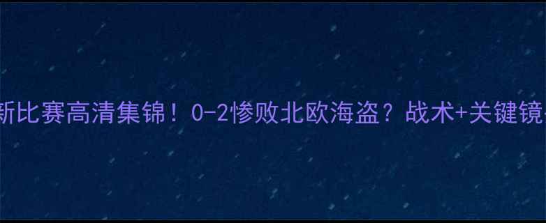图片 🔥罗森博格最新比赛高清集锦！0-2惨败北欧海盗？战术+关键镜头逐帧解读🔥1