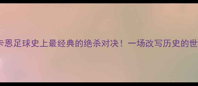 图片 🔥罗纳尔多vs卡恩足球史上最经典的绝杀对决！一场改写历史的世纪之战深度🏆1