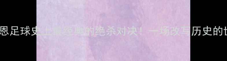 图片 🔥罗纳尔多vs卡恩足球史上最经典的绝杀对决！一场改写历史的世纪之战深度🏆2