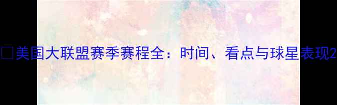 图片 🔥美国大联盟赛季赛程全：时间、看点与球星表现2