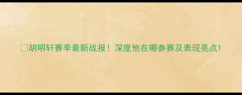 图片 🔥胡明轩赛季最新战报！深度他在哪参赛及表现亮点1