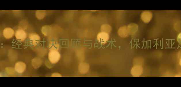 图片 🔥舒列夫VS历基亚：经典对决回顾与战术，保加利亚足球的逆袭之路💥1