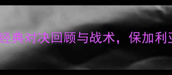 图片 🔥舒列夫VS历基亚：经典对决回顾与战术，保加利亚足球的逆袭之路💥2