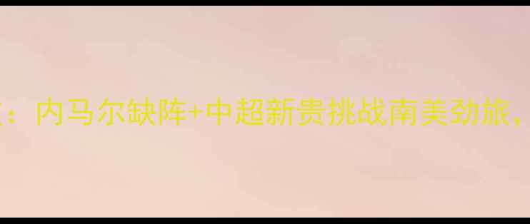 图片 🔥舜天vs米内罗竞技：内马尔缺阵+中超新贵挑战南美劲旅，这场对决必看！🔥2