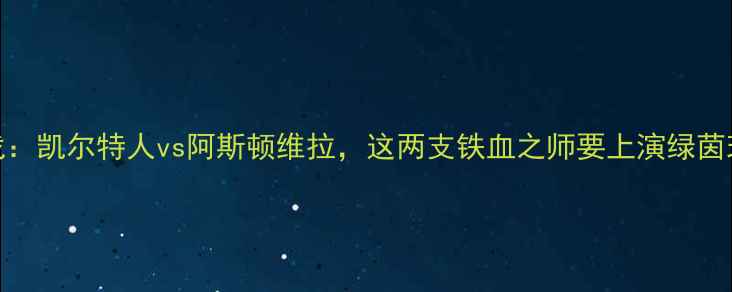 图片 🔥苏超焦点战：凯尔特人vs阿斯顿维拉，这两支铁血之师要上演绿茵玫瑰对决！🌹
