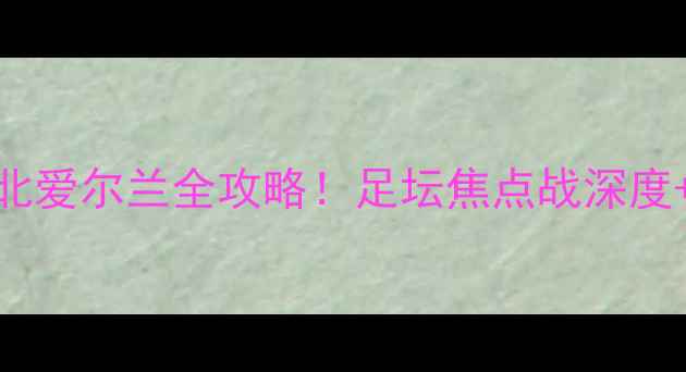 图片 🔥英格兰VS北爱尔兰全攻略！足坛焦点战深度+观赛指南🔥