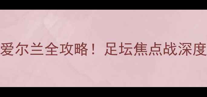 图片 🔥英格兰VS北爱尔兰全攻略！足坛焦点战深度+观赛指南🔥1