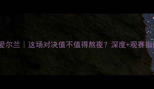 图片 🔥英格兰vs北爱尔兰｜这场对决值不值得熬夜？深度+观赛指南全公开！🏆1