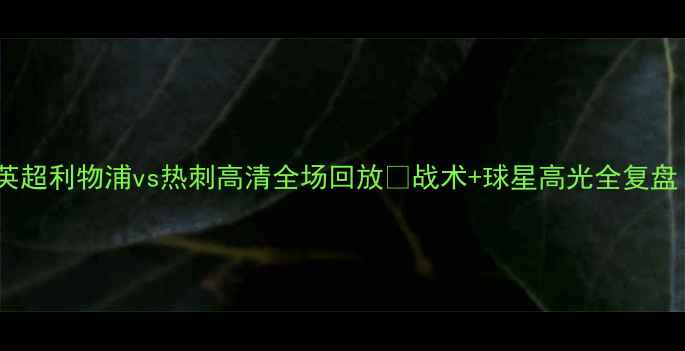 图片 🔥英超利物浦vs热刺高清全场回放🔥战术+球星高光全复盘！2