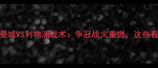 图片 🔥英超巅峰对决！曼城VS利物浦战术：争冠战火重燃，这些看点让你直呼过瘾🏆