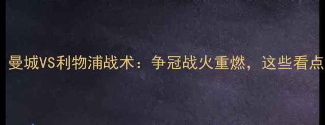 图片 🔥英超巅峰对决！曼城VS利物浦战术：争冠战火重燃，这些看点让你直呼过瘾🏆2