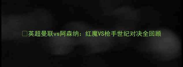 图片 🔥英超曼联vs阿森纳：红魔VS枪手世纪对决全回顾
