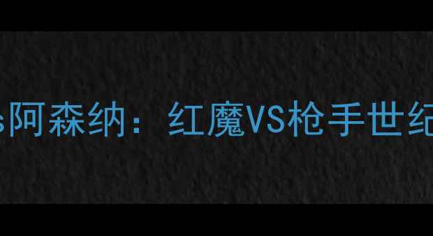 图片 🔥英超曼联vs阿森纳：红魔VS枪手世纪对决全回顾1