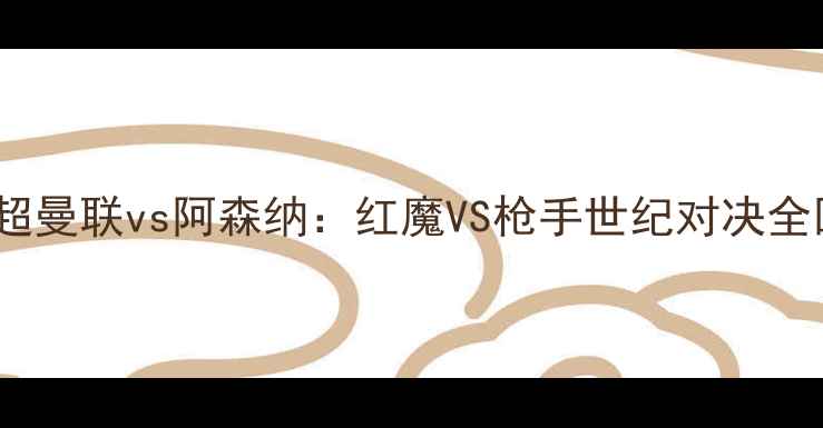 图片 🔥英超曼联vs阿森纳：红魔VS枪手世纪对决全回顾2