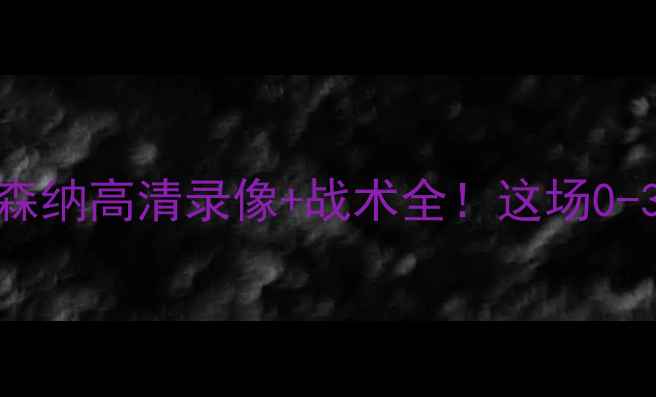 图片 🔥英超焦点战回放曼城vs阿森纳高清录像+战术全！这场0-3的惨败究竟发生了什么？🌟