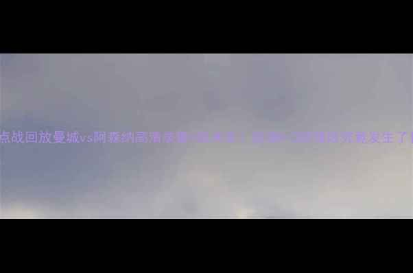 图片 🔥英超焦点战回放曼城vs阿森纳高清录像+战术全！这场0-3的惨败究竟发生了什么？🌟2