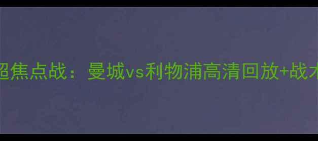 图片 🔥英超焦点战：曼城vs利物浦高清回放+战术全🔥