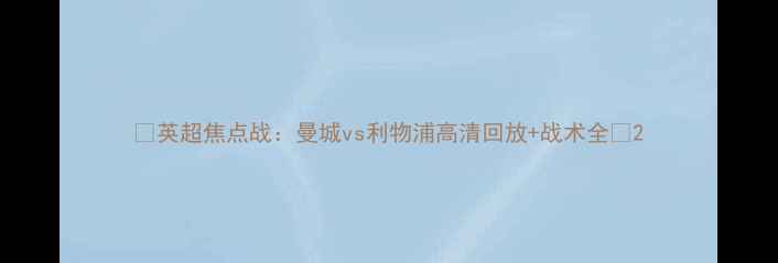 图片 🔥英超焦点战：曼城vs利物浦高清回放+战术全🔥2