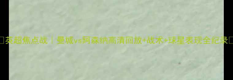 图片 🔥英超焦点战｜曼城vs阿森纳高清回放+战术+球星表现全纪录💥