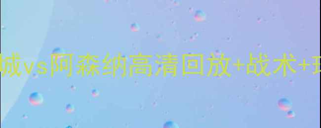 图片 🔥英超焦点战｜曼城vs阿森纳高清回放+战术+球星表现全纪录💥2