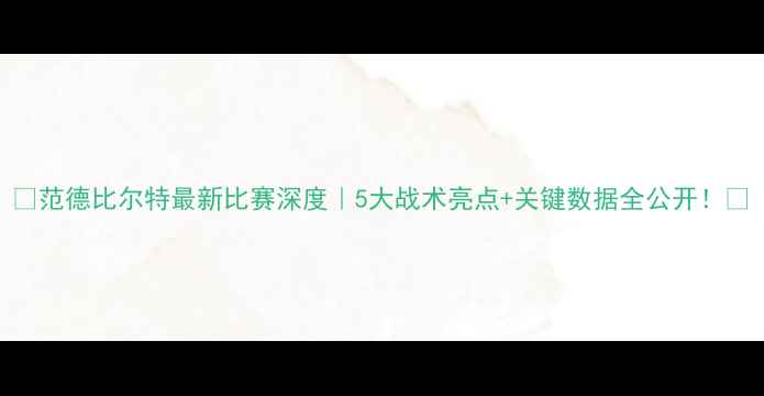 图片 🔥范德比尔特最新比赛深度｜5大战术亮点+关键数据全公开！🔥