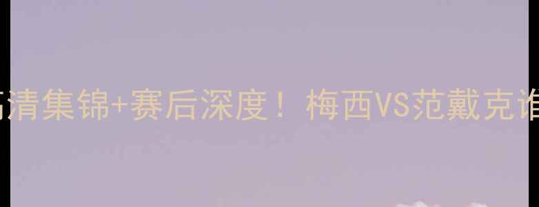 图片 🔥荷兰vs法国高清集锦+赛后深度！梅西VS范戴克谁更胜一筹？🔥2