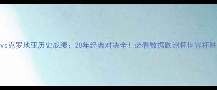 图片 🔥西班牙vs克罗地亚历史战绩：20年经典对决全！必看数据欧洲杯世界杯胜负关键🔥