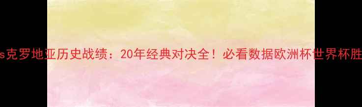 图片 🔥西班牙vs克罗地亚历史战绩：20年经典对决全！必看数据欧洲杯世界杯胜负关键🔥1