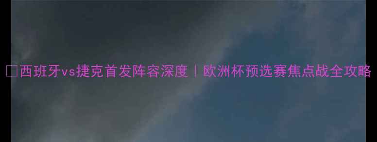 图片 🔥西班牙vs捷克首发阵容深度｜欧洲杯预选赛焦点战全攻略