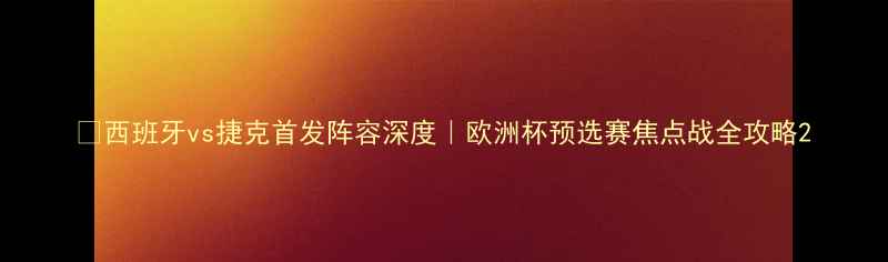 图片 🔥西班牙vs捷克首发阵容深度｜欧洲杯预选赛焦点战全攻略2