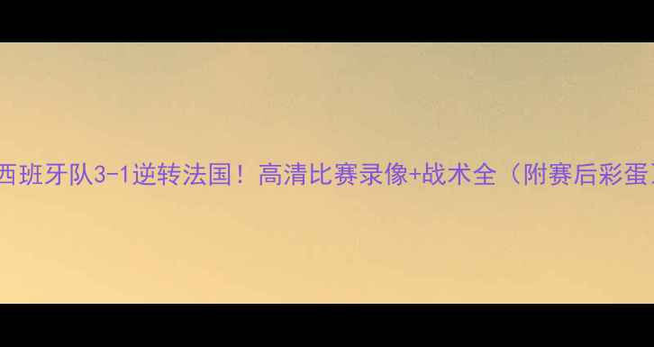 图片 🔥西班牙队3-1逆转法国！高清比赛录像+战术全（附赛后彩蛋）1