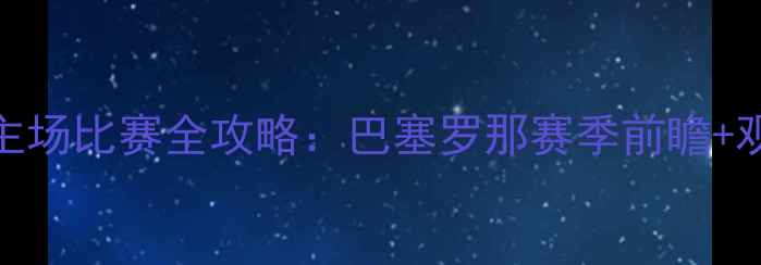 图片 🔥诺坎普主场比赛全攻略：巴塞罗那赛季前瞻+观赛指南🔥