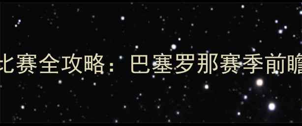 图片 🔥诺坎普主场比赛全攻略：巴塞罗那赛季前瞻+观赛指南🔥2