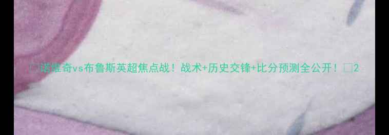 图片 🔥诺维奇vs布鲁斯英超焦点战！战术+历史交锋+比分预测全公开！🔥2