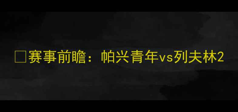 图片 🔥赛事前瞻：帕兴青年vs列夫林2